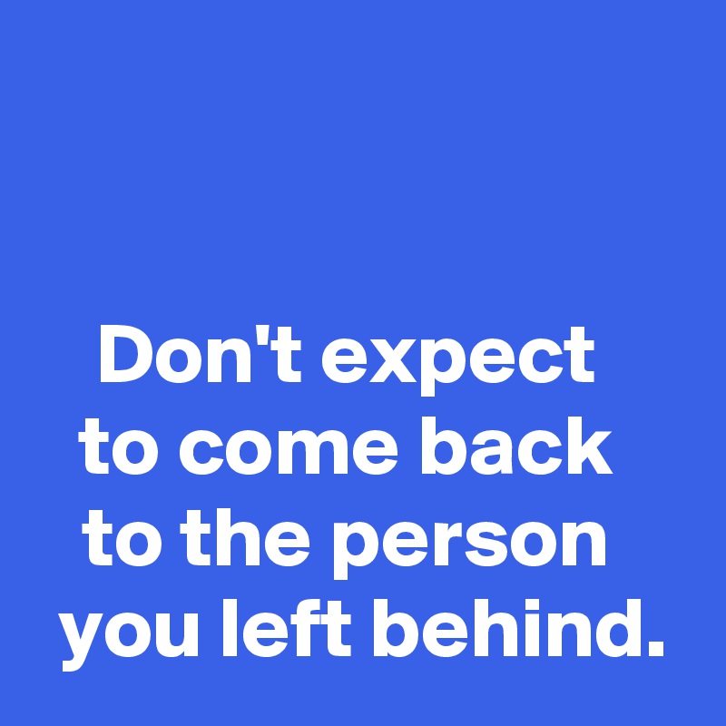 


Don't expect 
to come back 
to the person 
 you left behind.