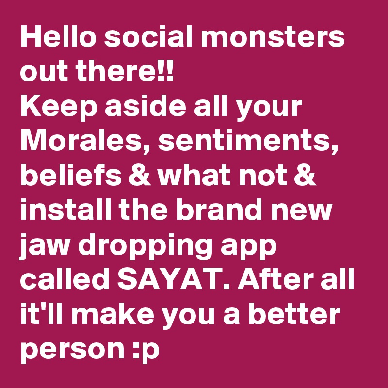 Hello social monsters out there!!
Keep aside all your Morales, sentiments, beliefs & what not & install the brand new jaw dropping app called SAYAT. After all it'll make you a better person :p