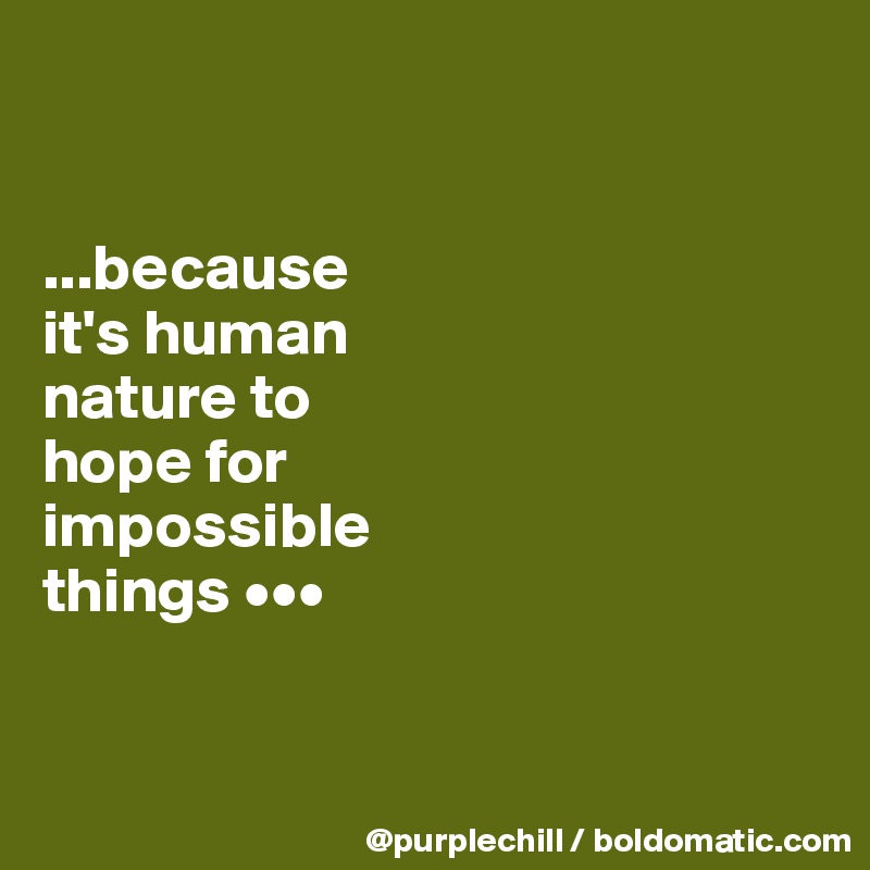 


...because 
it's human 
nature to 
hope for 
impossible 
things •••


