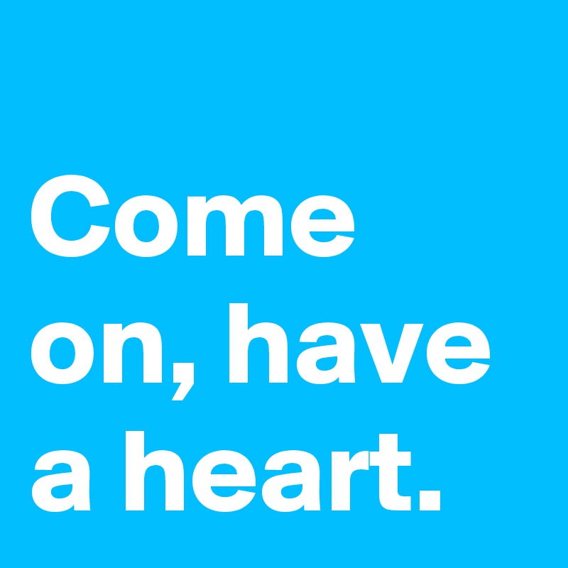 
Come on, have a heart.