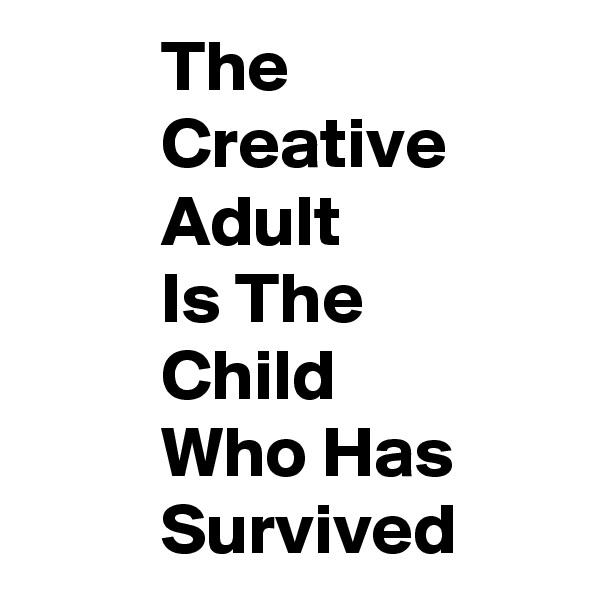          The
         Creative
         Adult
         Is The
         Child
         Who Has
         Survived