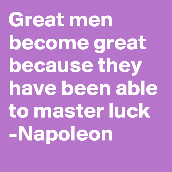 Great men become great because they have been able to master luck
-Napoleon