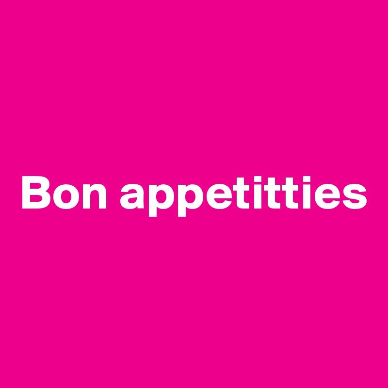 


Bon appetitties


