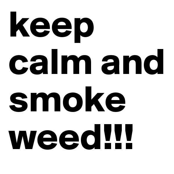 keep calm and smoke weed!!!