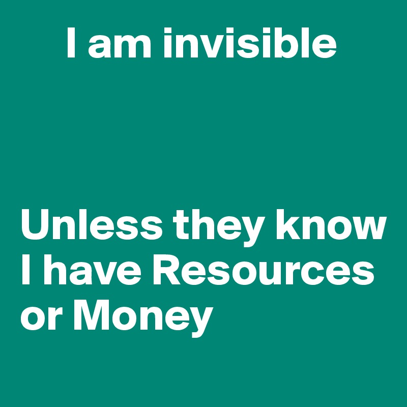      I am invisible 



Unless they know I have Resources or Money