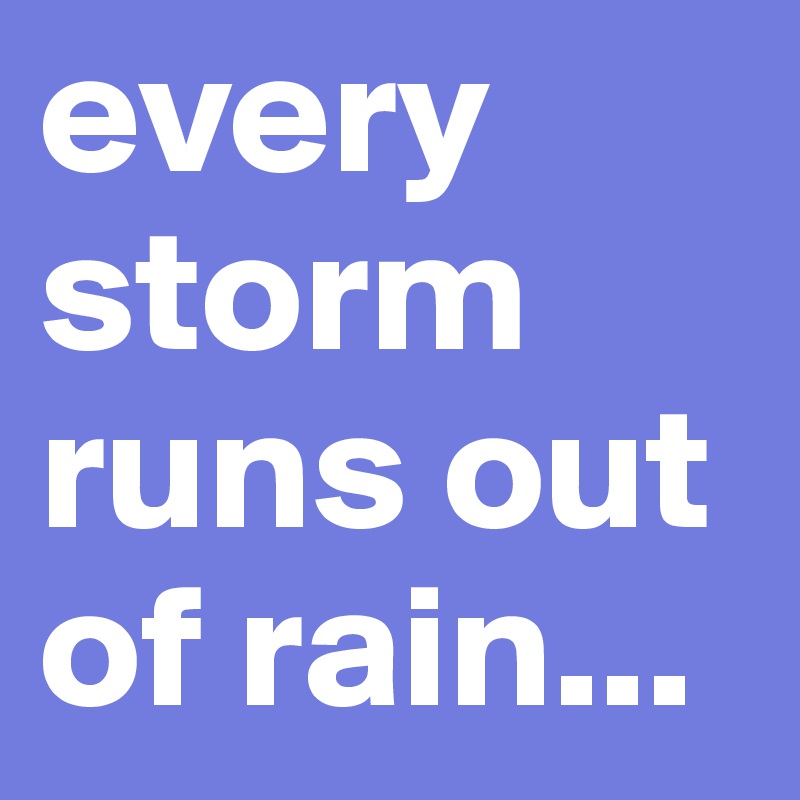 every storm runs out of rain...