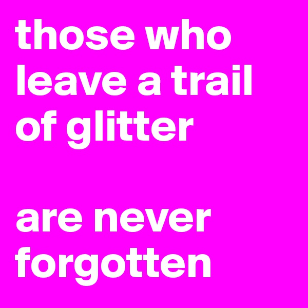 those who leave a trail of glitter

are never forgotten
