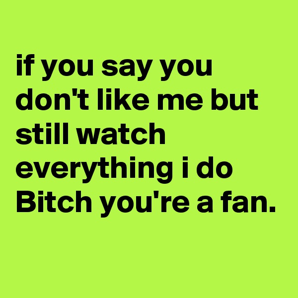 
if you say you don't like me but still watch everything i do Bitch you're a fan.
