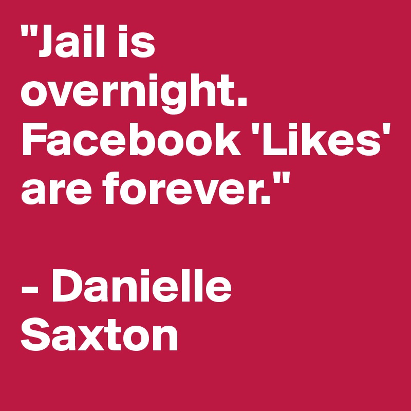 "Jail is overnight. Facebook 'Likes' are forever." 

- Danielle Saxton