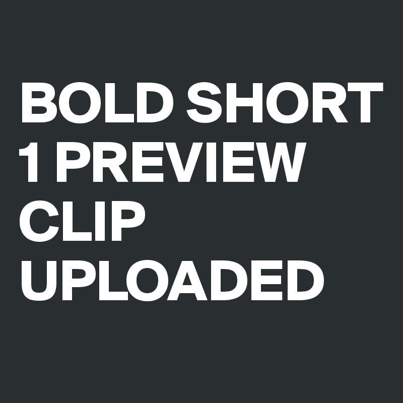 
BOLD SHORT 1 PREVIEW CLIP 
UPLOADED

