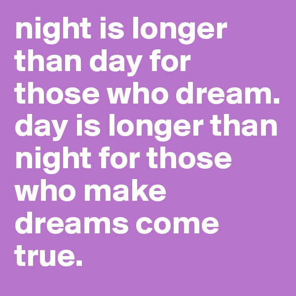 night is longer than day for those who dream. 
day is longer than night for those who make dreams come true. 