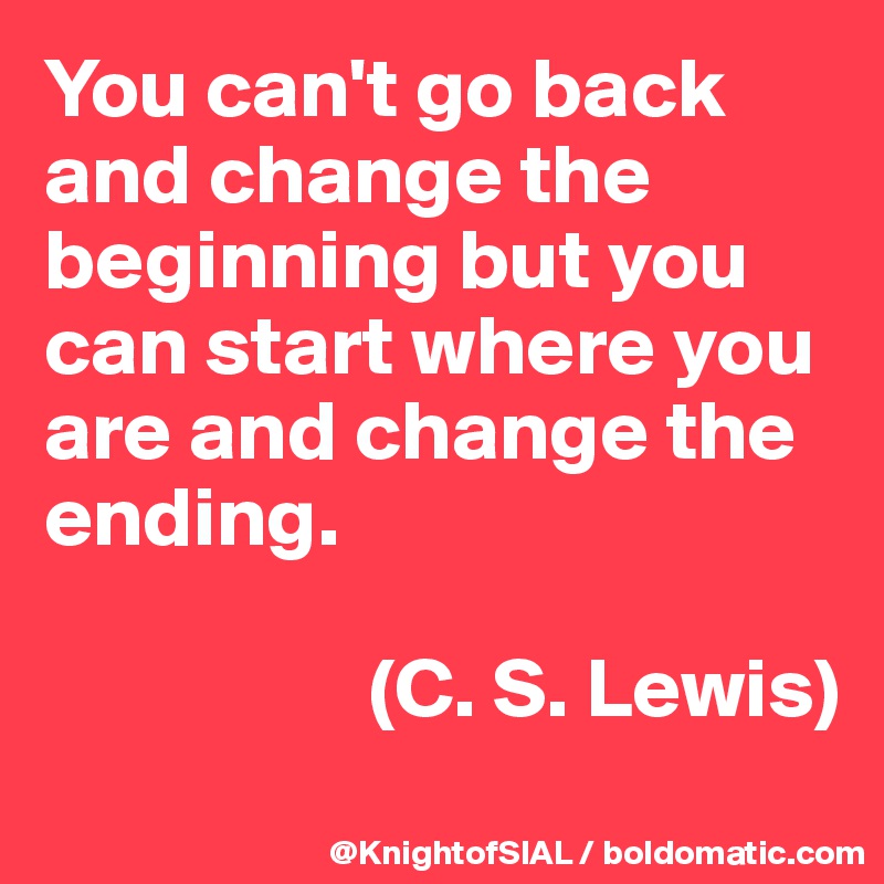 You can't go back and change the beginning but you can start where you are and change the ending.

                   (C. S. Lewis)

