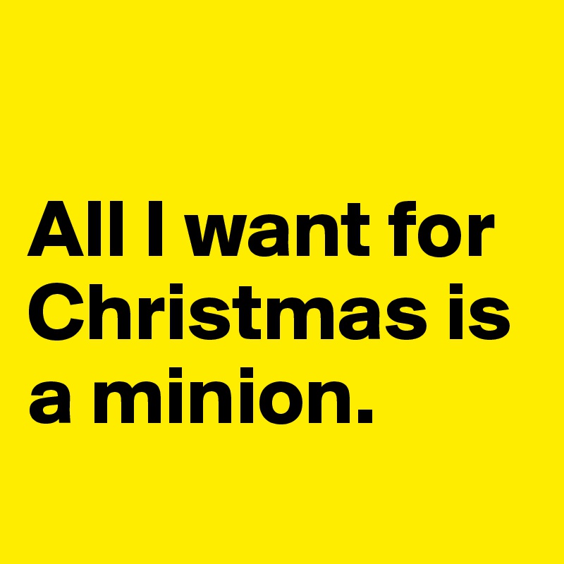

All I want for Christmas is a minion.
