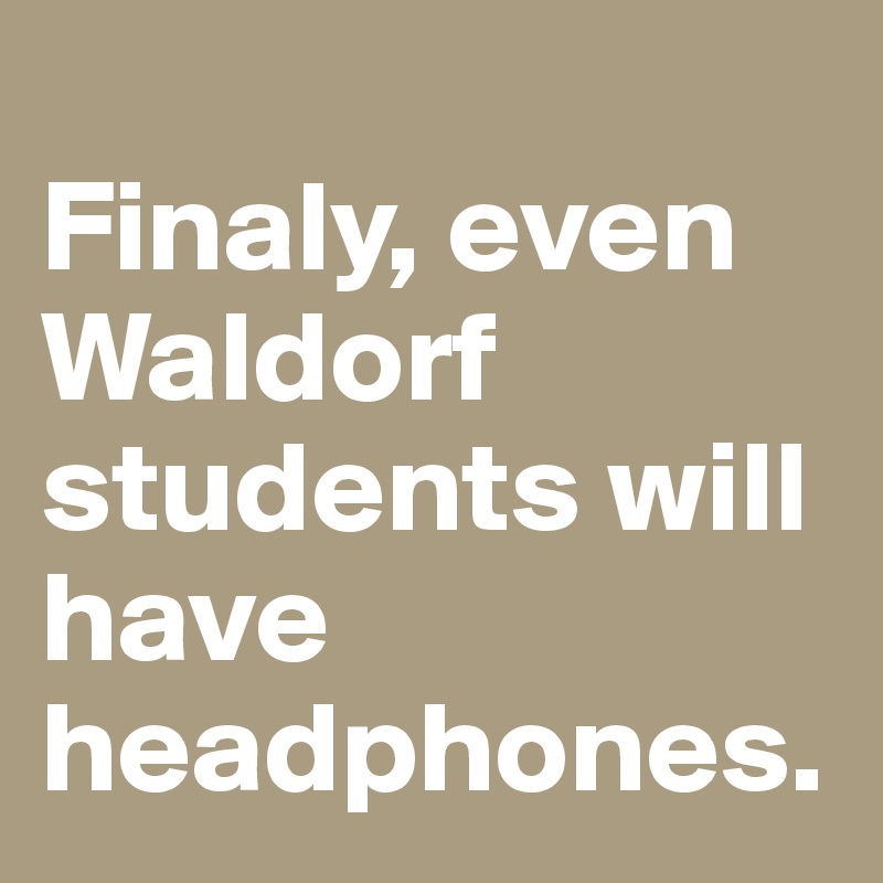
Finaly, even Waldorf students will have headphones.