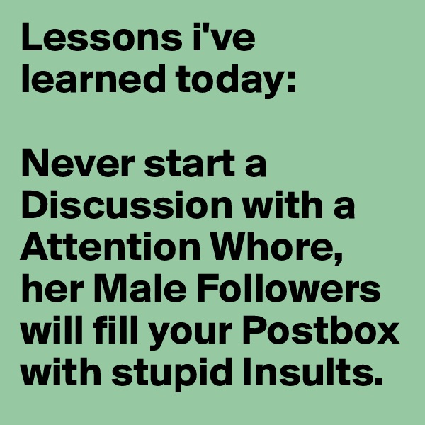 Lessons i've learned today:

Never start a Discussion with a Attention Whore, her Male Followers will fill your Postbox with stupid Insults. 