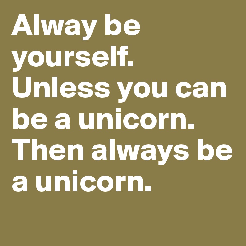 Alway be yourself. Unless you can be a unicorn. Then always be a unicorn.
