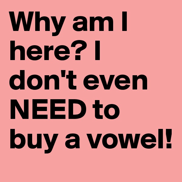 Why am I here? I don't even NEED to buy a vowel!