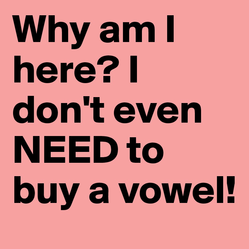 Why am I here? I don't even NEED to buy a vowel!