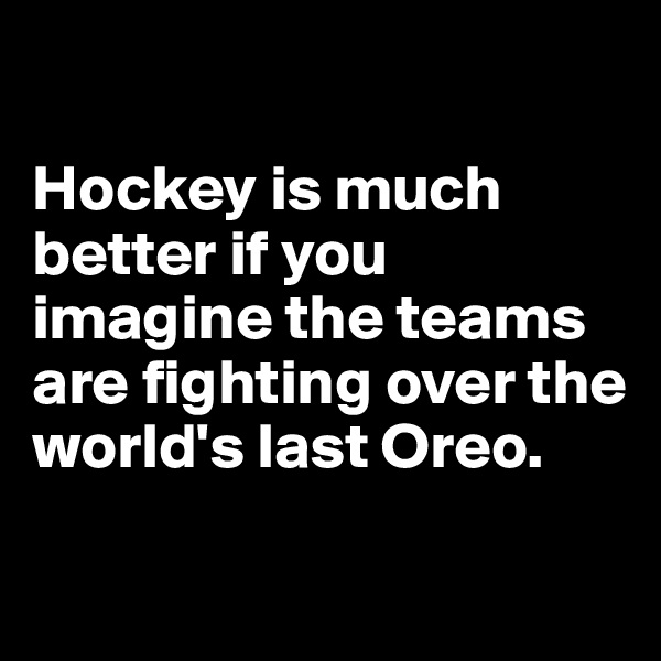

Hockey is much better if you imagine the teams are fighting over the world's last Oreo.

