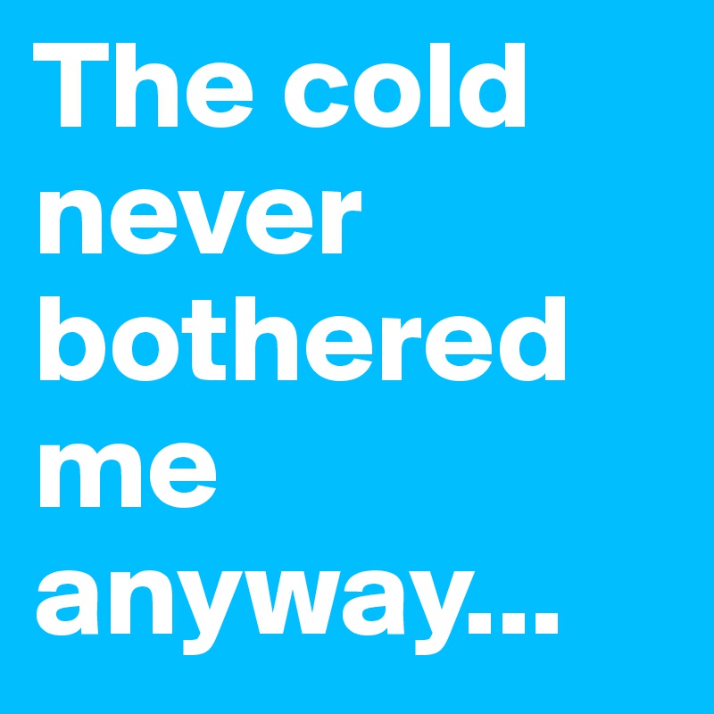 The cold never bothered me anyway...