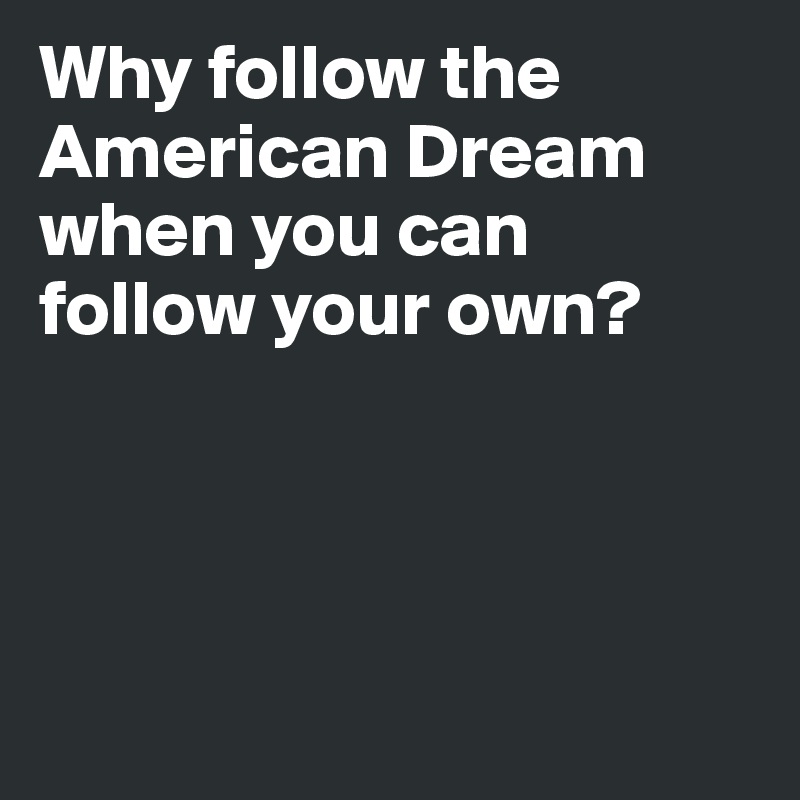 Why follow the American Dream when you can follow your own?




