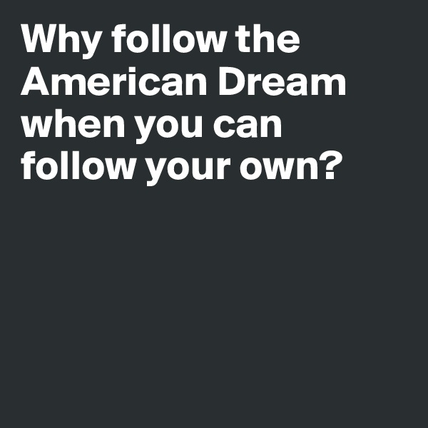 Why follow the American Dream when you can follow your own?




