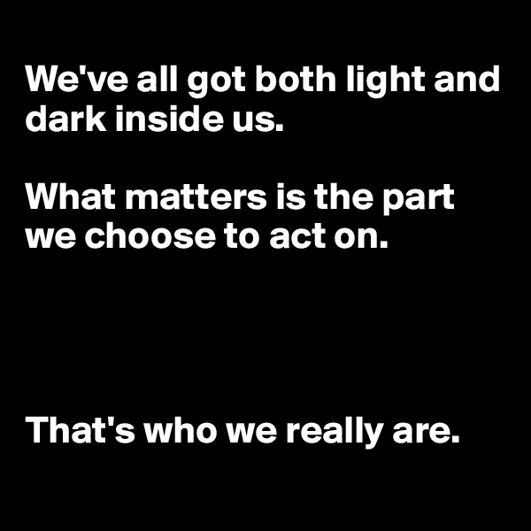 
We've all got both light and dark inside us. 

What matters is the part we choose to act on. 




That's who we really are.
