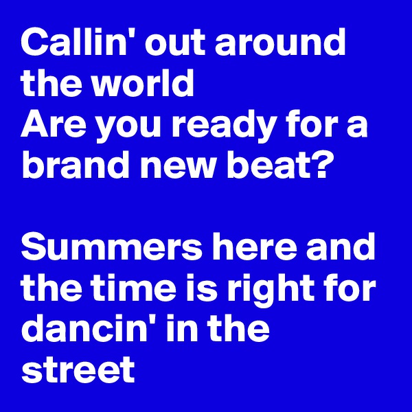 Callin' out around the world
Are you ready for a brand new beat?

Summers here and the time is right for dancin' in the street