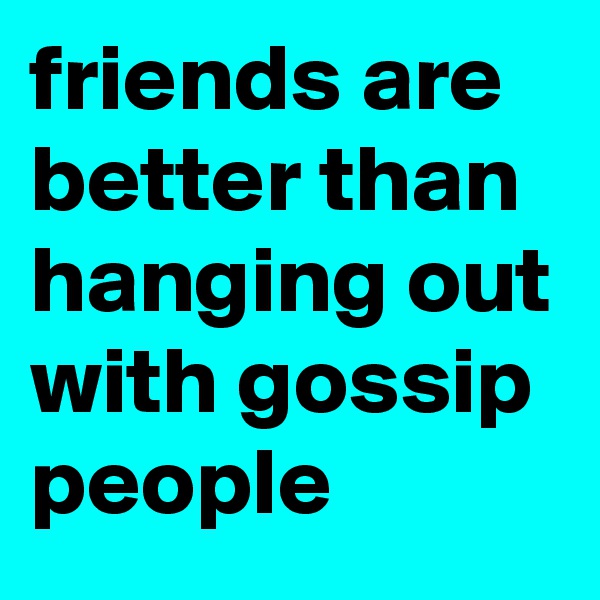 friends are better than hanging out with gossip people 