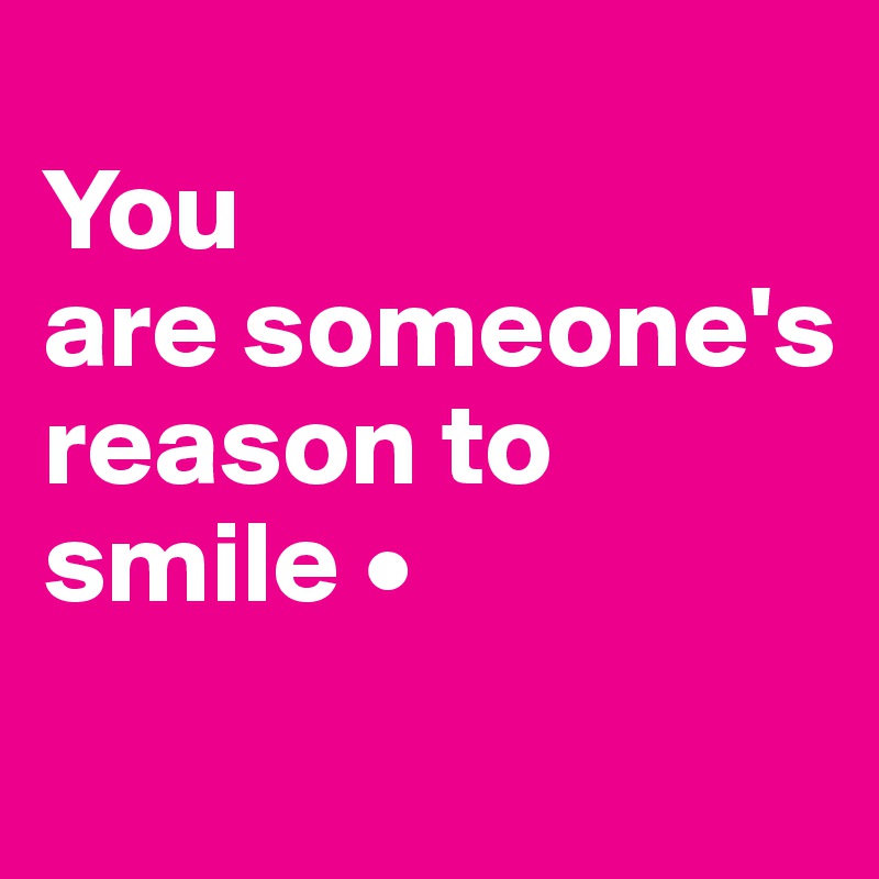 
You
are someone's reason to smile •
