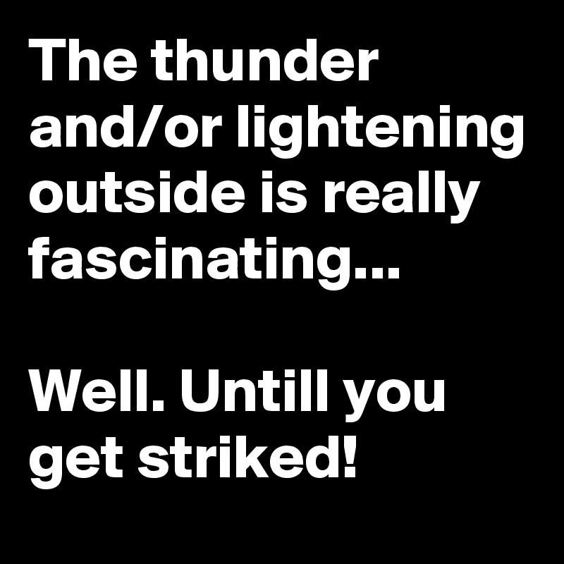 The thunder and/or lightening outside is really fascinating...

Well. Untill you get striked!