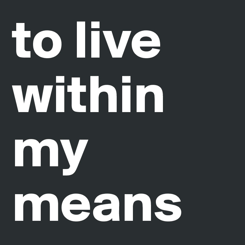 to live within my means