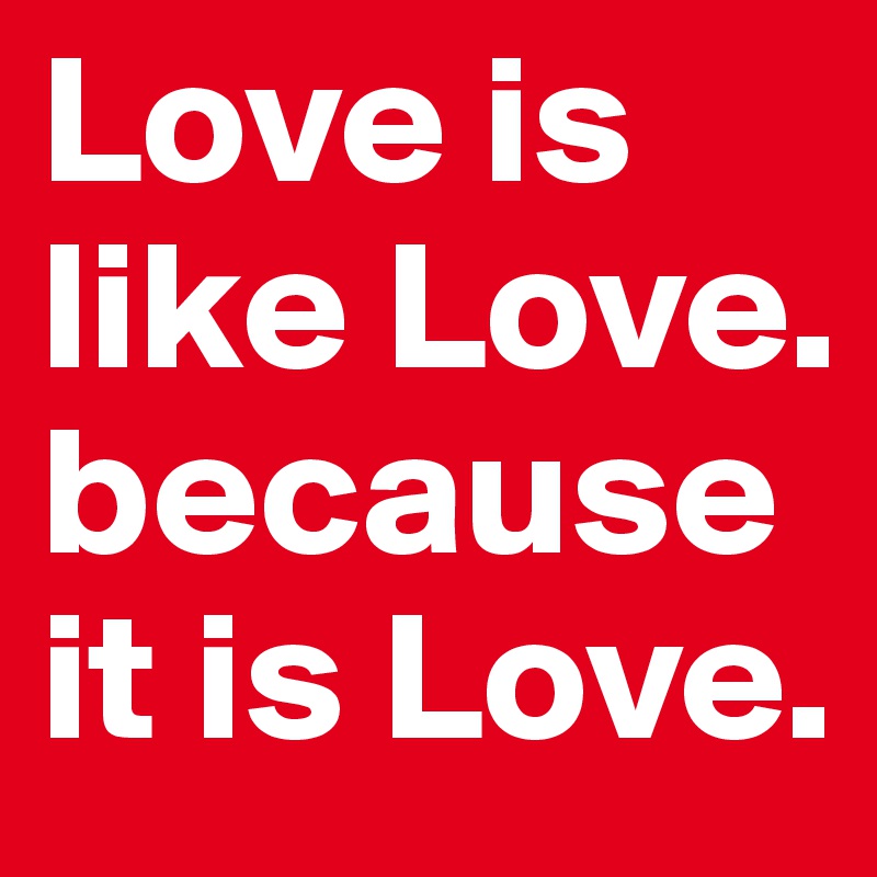 Love is like Love. because it is Love.