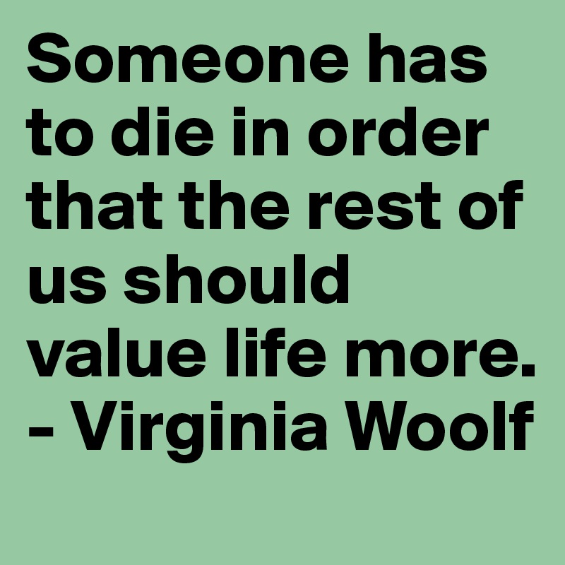 Someone has to die in order that the rest of us should value life more.
- Virginia Woolf