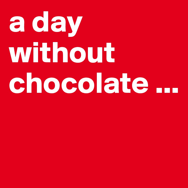 a day without chocolate ...

