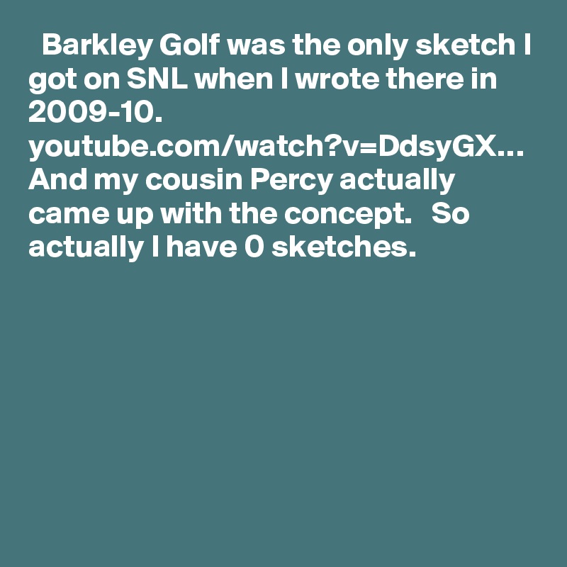   Barkley Golf was the only sketch I got on SNL when I wrote there in 2009-10.     youtube.com/watch?v=DdsyGX…     And my cousin Percy actually came up with the concept.   So actually I have 0 sketches.
