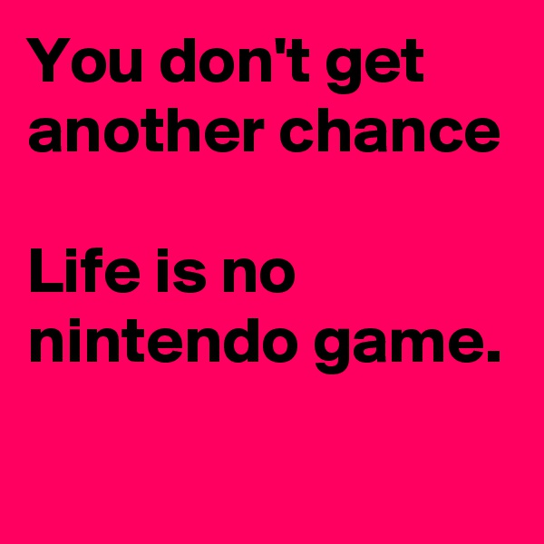 You don't get another chance 

Life is no nintendo game. 