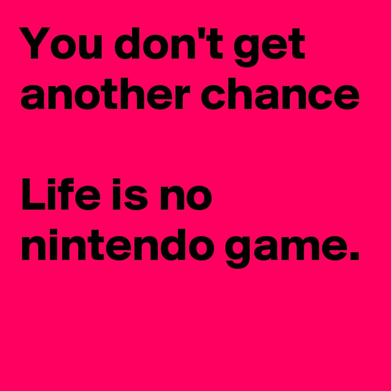 You don't get another chance 

Life is no nintendo game. 