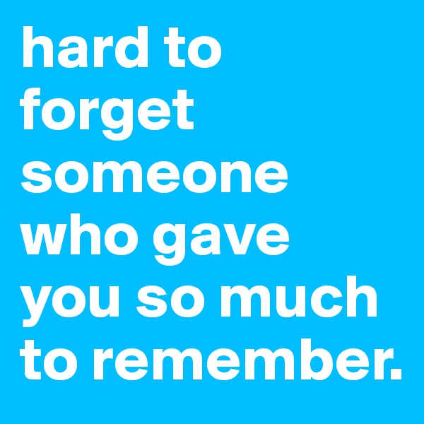 hard to forget someone who gave you so much to remember.