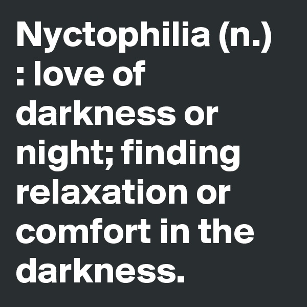 Nyctophilia (n.) : love of darkness or night; finding relaxation or comfort in the darkness.