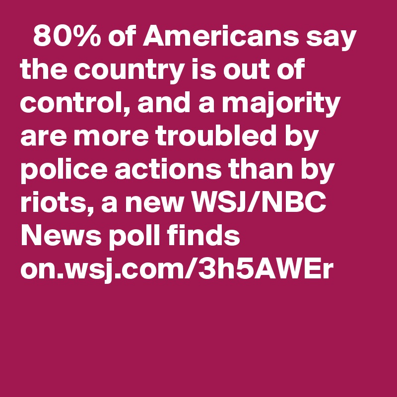  80% of Americans say the country is out of control, and a majority are more troubled by police actions than by riots, a new WSJ/NBC News poll finds on.wsj.com/3h5AWEr
