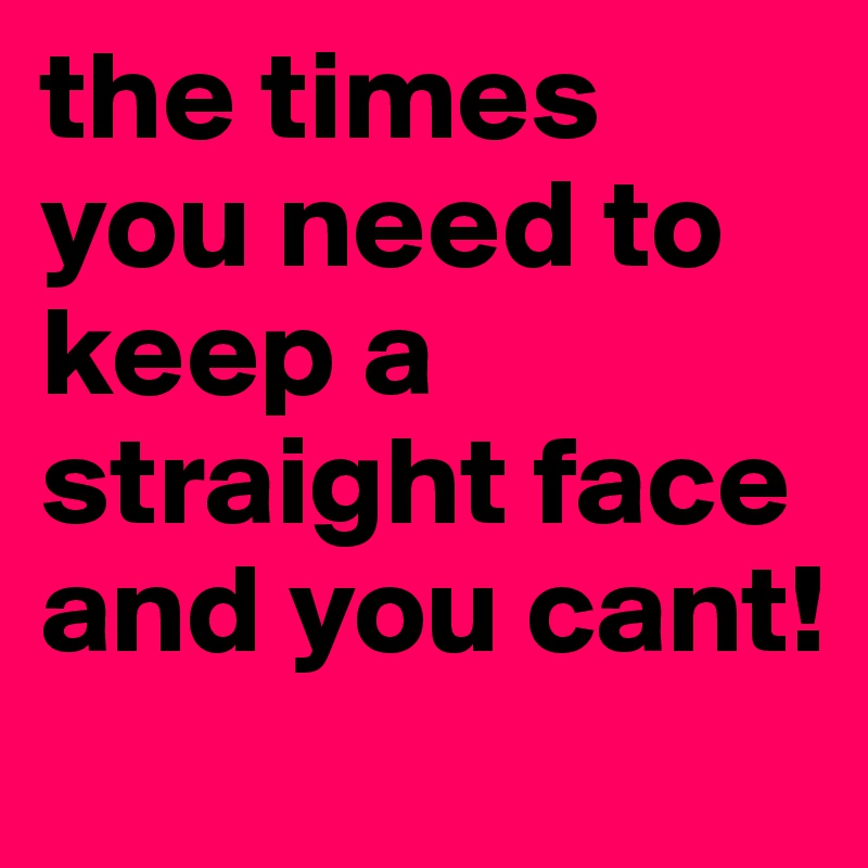 the times you need to keep a straight face and you cant!