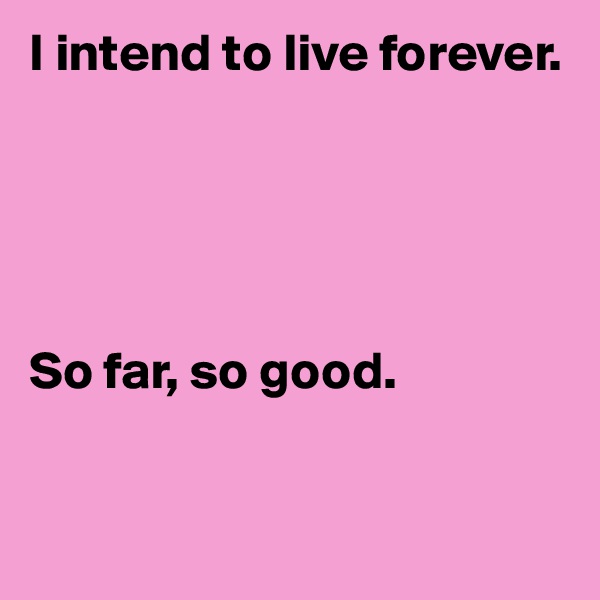 I intend to live forever. 





So far, so good.


