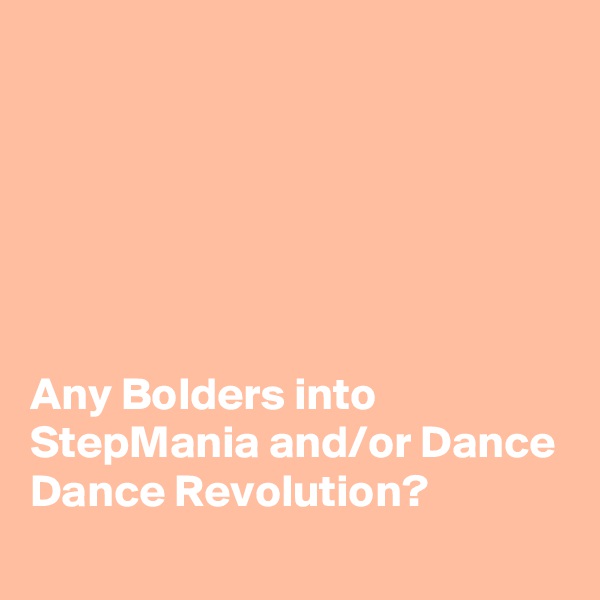 






Any Bolders into StepMania and/or Dance Dance Revolution?