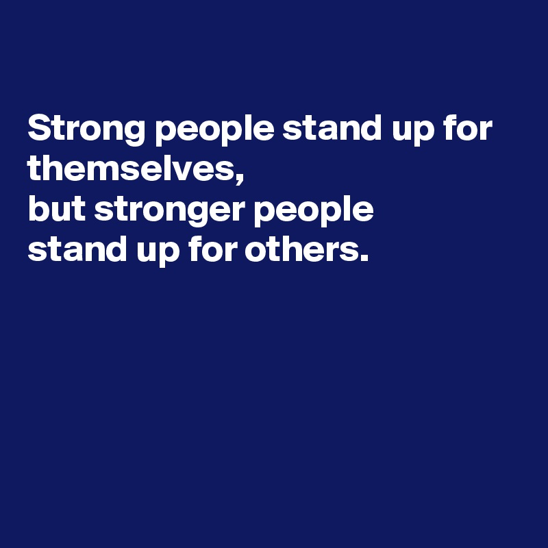 

Strong people stand up for themselves, 
but stronger people
stand up for others.





