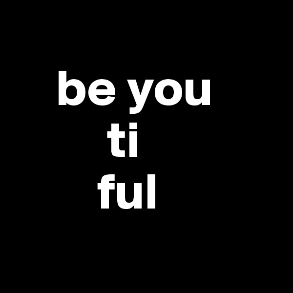 
    be you
         ti 
        ful

