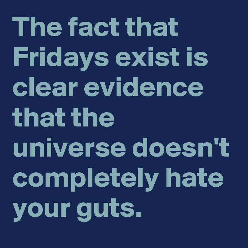 The fact that Fridays exist is clear evidence that the universe doesn't completely hate your guts.