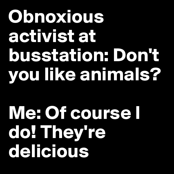 Obnoxious activist at busstation: Don't you like animals?

Me: Of course I do! They're delicious