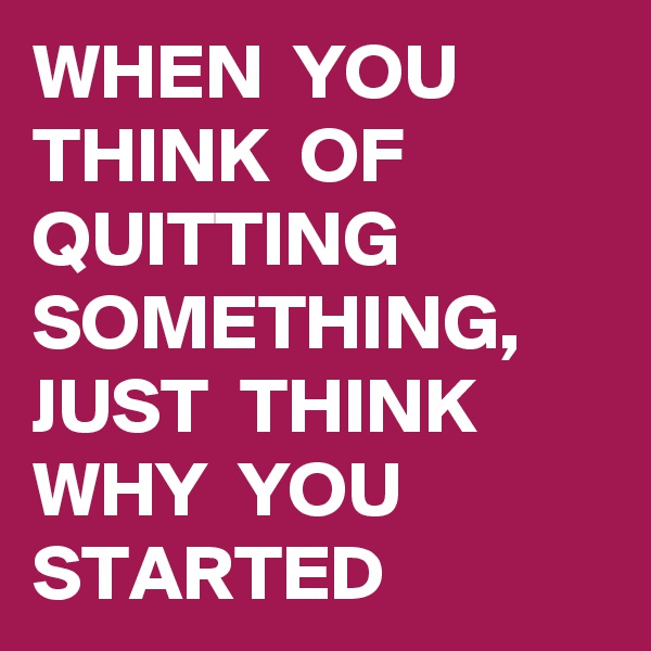 WHEN  YOU THINK  OF QUITTING SOMETHING, JUST  THINK WHY  YOU STARTED