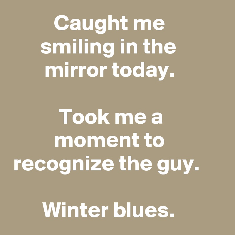 Caught me smiling in the mirror today.

Took me a moment to recognize the guy.

Winter blues.